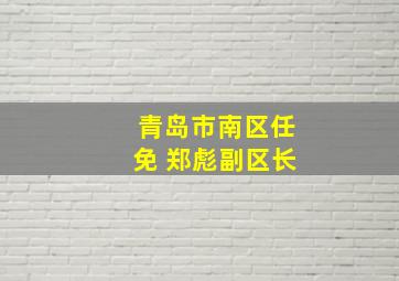 青岛市南区任免 郑彪副区长